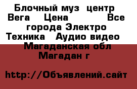 Блочный муз. центр “Вега“ › Цена ­ 8 999 - Все города Электро-Техника » Аудио-видео   . Магаданская обл.,Магадан г.